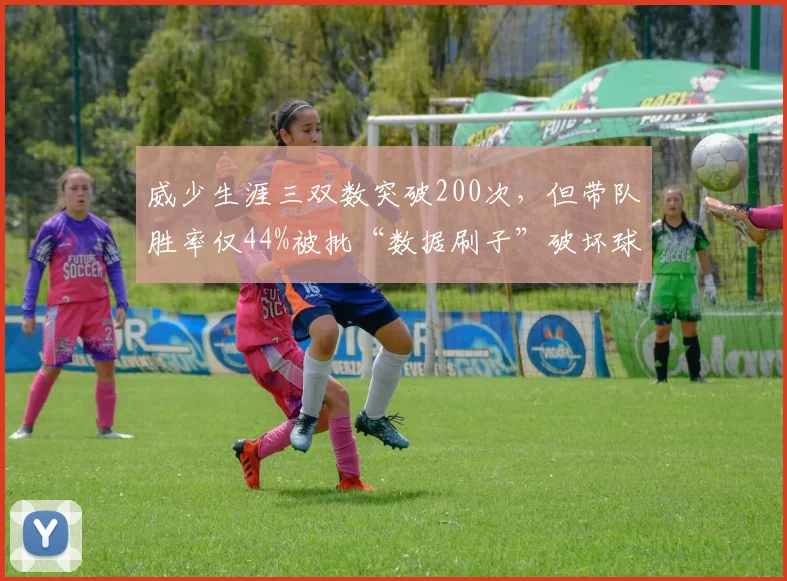 威少生涯三双数突破200次，但带队胜率仅44%被批“数据刷子”破坏球队