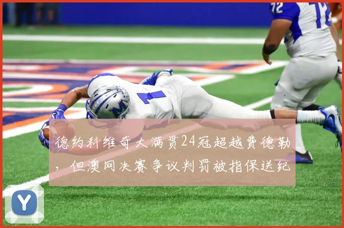 德约科维奇大满贯24冠超越费德勒，但澳网决赛争议判罚被指保送纪录