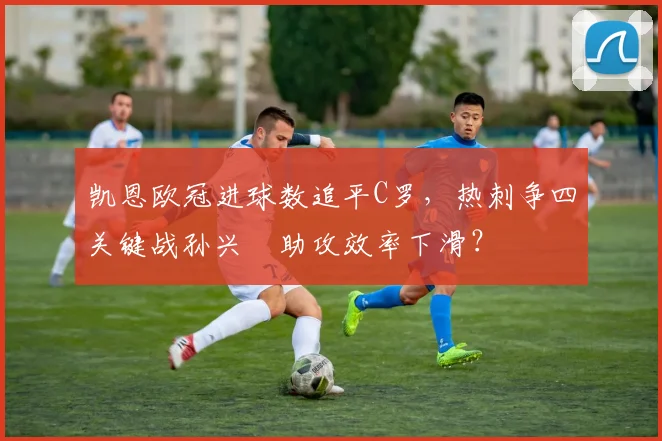 凯恩欧冠进球数追平C罗,热刺争四关键战孙兴慜助攻效率下滑?