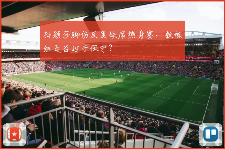 孙颖莎脚伤反复缺席热身赛，教练组是否过于保守？