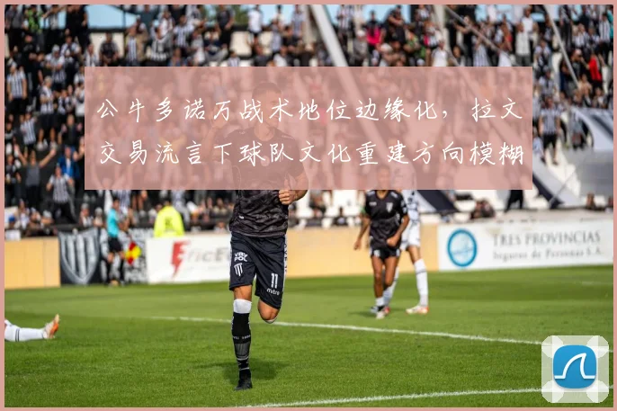 公牛多诺万战术地位边缘化，拉文交易流言下球队文化重建方向模糊不清