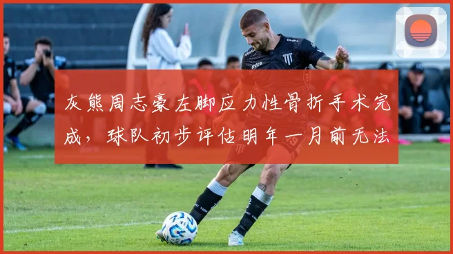 灰熊周志豪左脚应力性骨折手术完成，球队初步评估明年一月前无法归队