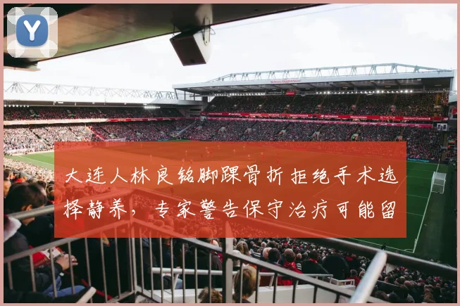 大连人林良铭脚踝骨折拒绝手术选择静养，专家警告保守治疗可能留下后遗症