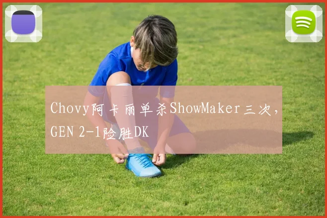 Chovy阿卡丽单杀ShowMaker三次，GEN 2-1险胜DK