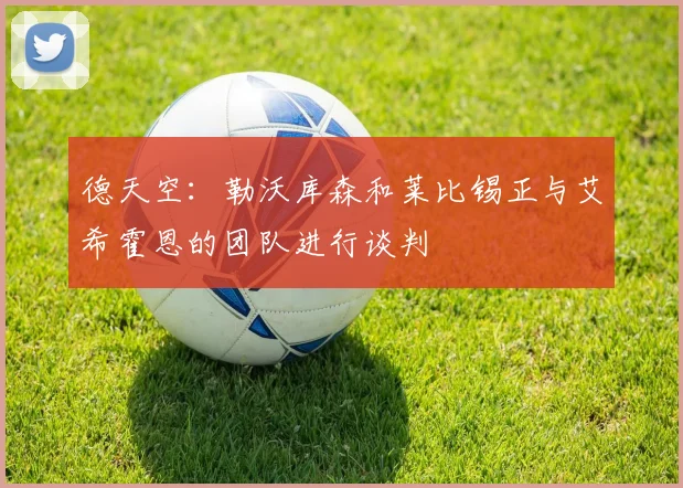德天空:勒沃库森和莱比锡正与艾希霍恩的团队进行谈判